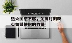 九游体育平台-热火团结不够，关键时刻缺少如臂使指的力量的简单介绍