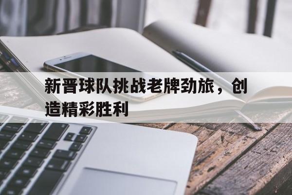 新晋球队挑战老牌劲旅,创造精彩胜利 新晋球队挑战老牌劲旅,创造精彩胜利