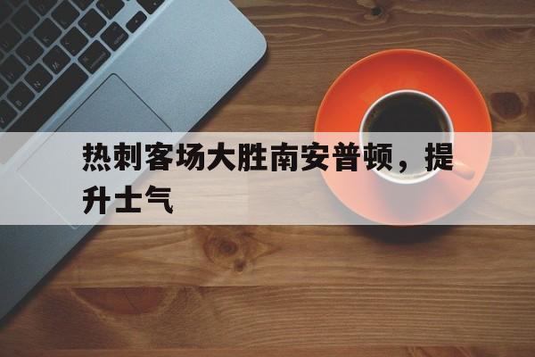 关于热刺客场大胜南安普顿,提升士气的信息 关于热刺客场大胜南安普顿,提升士气的信息