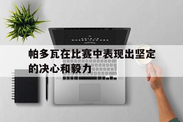 关于帕多瓦在比赛中表现出坚定的决心和毅力的信息